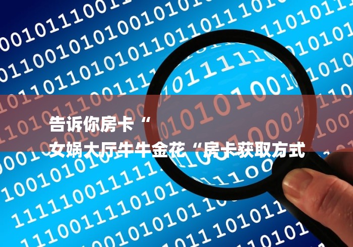 告诉你房卡“
女娲大厅牛牛金花“房卡获取方式