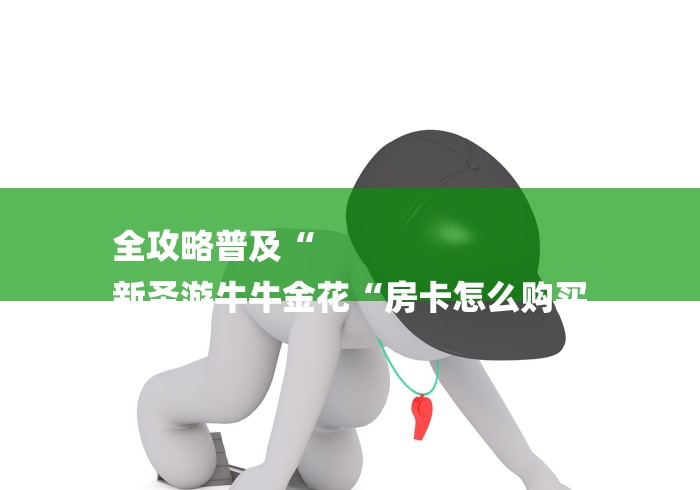 全攻略普及“
新圣游牛牛金花“房卡怎么购买