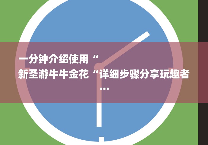 一分钟介绍使用“
新圣游牛牛金花“详细步骤分享玩趣者... 一分钟介绍使用“
新圣游牛牛金花“详细步骤分享玩趣者...