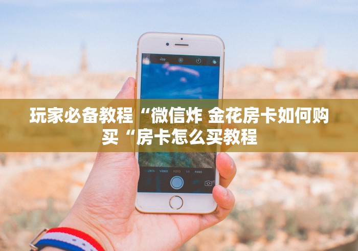 玩家必备教程“微信炸 金花房卡如何购买“房卡怎么买教程 玩家必备教程“微信炸 金花房卡如何购买“房卡怎么买教程