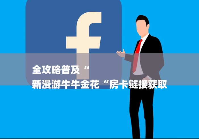 全攻略普及“
新漫游牛牛金花“房卡链接获取