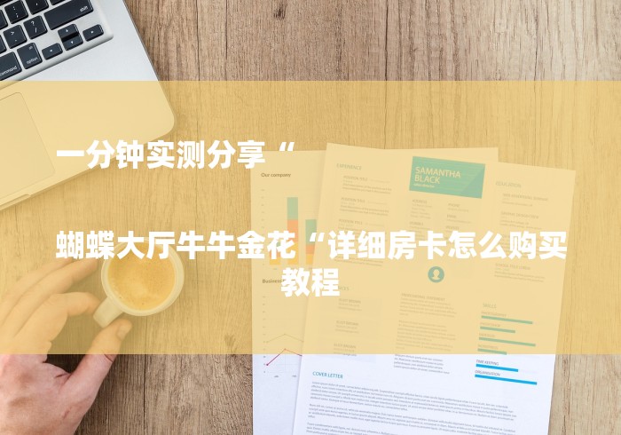 一分钟实测分享“
蝴蝶大厅牛牛金花“详细房卡怎么购买教程 一分钟实测分享“
蝴蝶大厅牛牛金花“详细房卡怎么购买教程