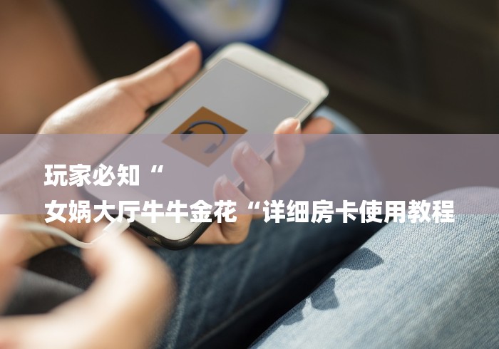 玩家必知“
女娲大厅牛牛金花“详细房卡使用教程