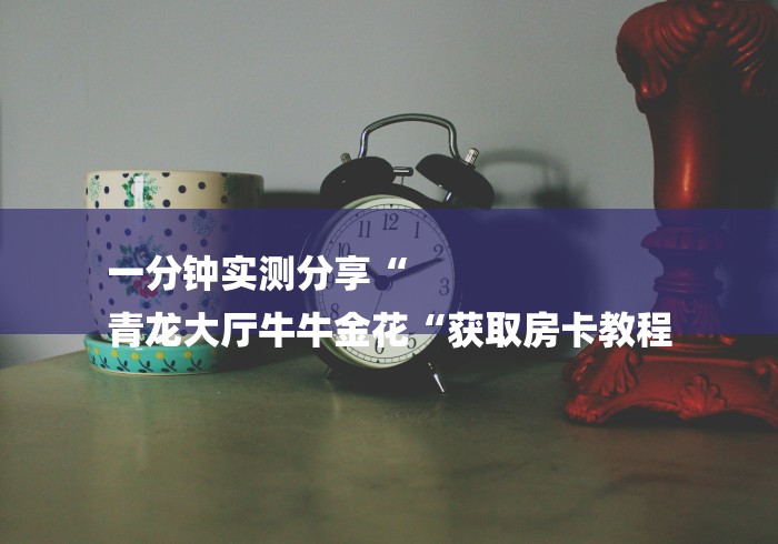 一分钟实测分享“
青龙大厅牛牛金花“获取房卡教程