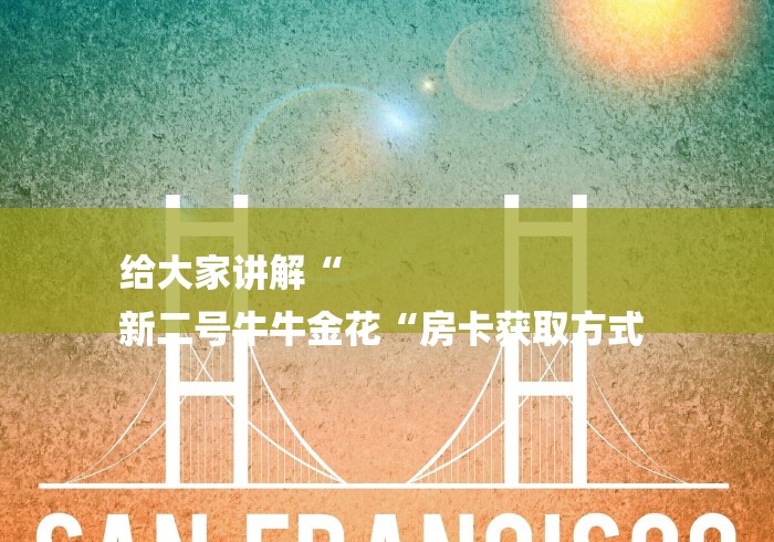 给大家讲解“
新二号牛牛金花“房卡获取方式 给大家讲解“
新二号牛牛金花“房卡获取方式