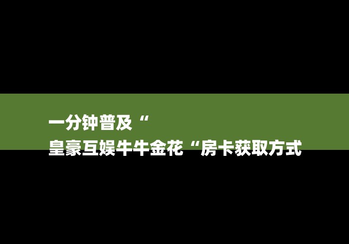 一分钟普及“
皇豪互娱牛牛金花“房卡获取方式