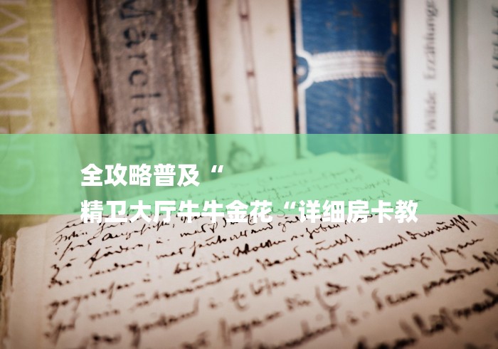 全攻略普及“
精卫大厅牛牛金花“详细房卡教 全攻略普及“
精卫大厅牛牛金花“详细房卡教