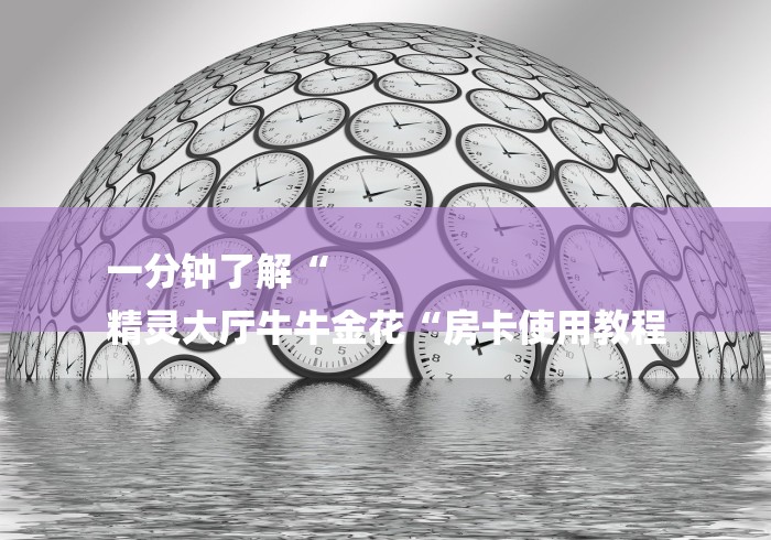 一分钟了解“
精灵大厅牛牛金花“房卡使用教程 一分钟了解“
精灵大厅牛牛金花“房卡使用教程