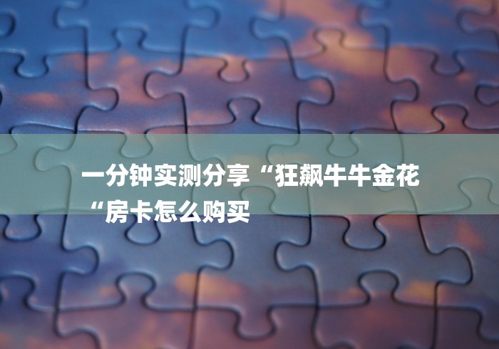 一分钟实测分享“狂飙牛牛金花
“房卡怎么购买 一分钟实测分享“狂飙牛牛金花
“房卡怎么购买