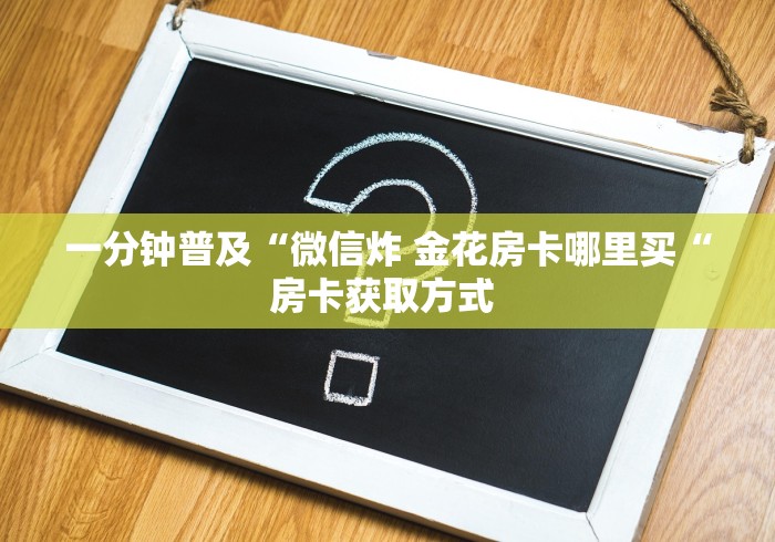 一分钟普及“微信炸 金花房卡哪里买“房卡获取方式 
