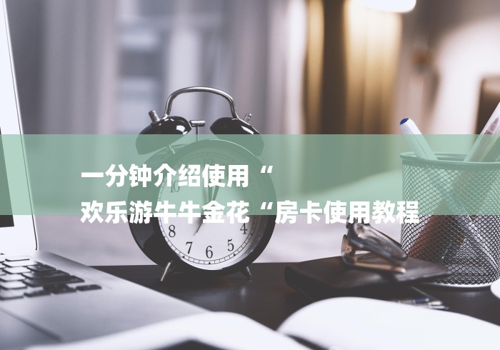 一分钟介绍使用“
欢乐游牛牛金花“房卡使用教程 一分钟介绍使用“
欢乐游牛牛金花“房卡使用教程