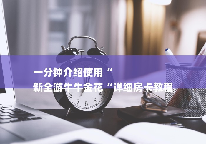 一分钟介绍使用“
新全游牛牛金花“详细房卡教程 一分钟介绍使用“
新全游牛牛金花“详细房卡教程