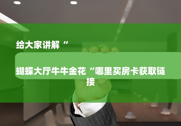 给大家讲解“

蝴蝶大厅牛牛金花“哪里买房卡获取链接