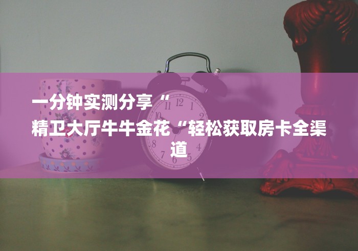 一分钟实测分享“
精卫大厅牛牛金花“轻松获取房卡全渠道 一分钟实测分享“
精卫大厅牛牛金花“轻松获取房卡全渠道