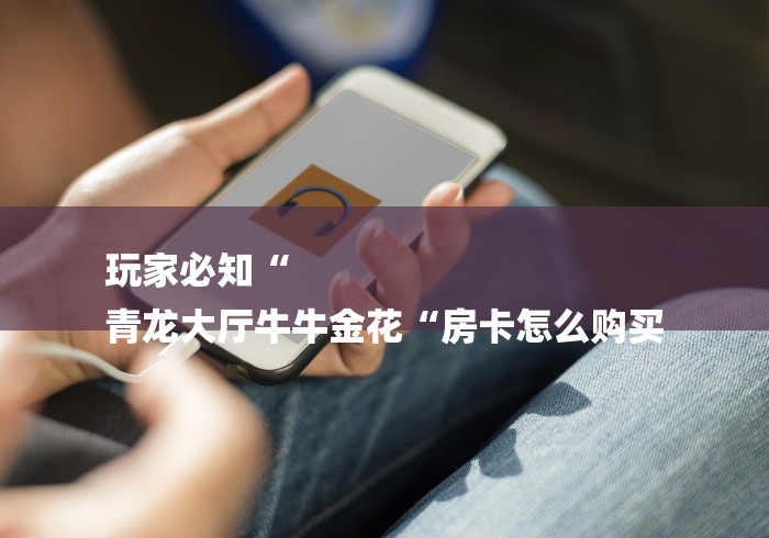 玩家必知“
青龙大厅牛牛金花“房卡怎么购买 玩家必知“
青龙大厅牛牛金花“房卡怎么购买