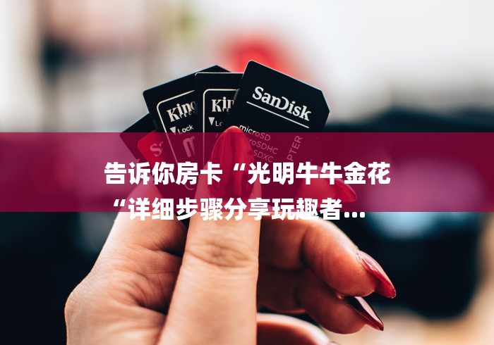 告诉你房卡“光明牛牛金花
“详细步骤分享玩趣者... 告诉你房卡“光明牛牛金花
“详细步骤分享玩趣者...