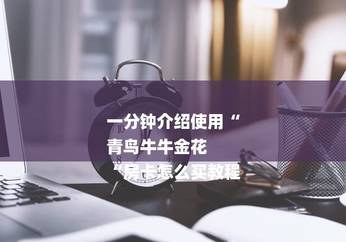 一分钟介绍使用“
青鸟牛牛金花
“房卡怎么买教程 一分钟介绍使用“
青鸟牛牛金花
“房卡怎么买教程