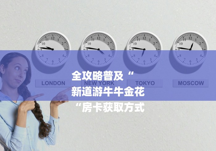 全攻略普及“
新道游牛牛金花
“房卡获取方式