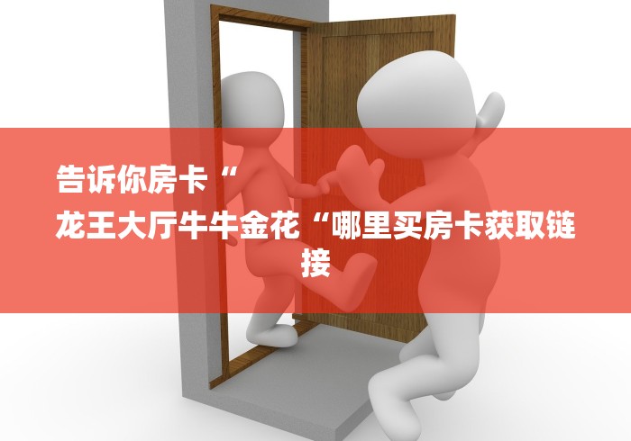 告诉你房卡“
龙王大厅牛牛金花“哪里买房卡获取链接