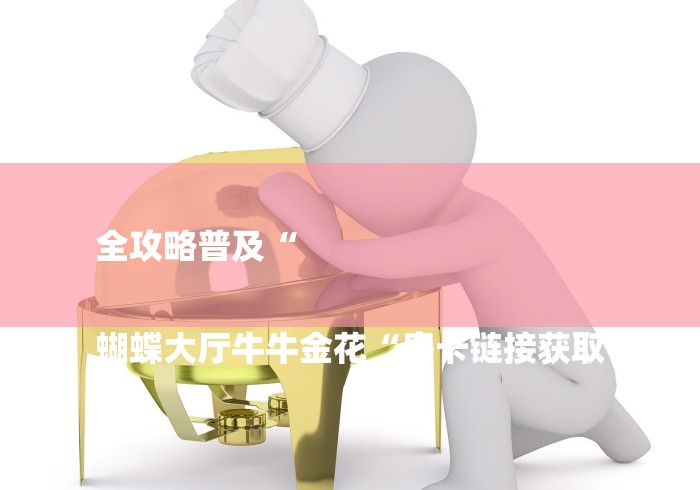 全攻略普及“
蝴蝶大厅牛牛金花“房卡链接获取 全攻略普及“
蝴蝶大厅牛牛金花“房卡链接获取