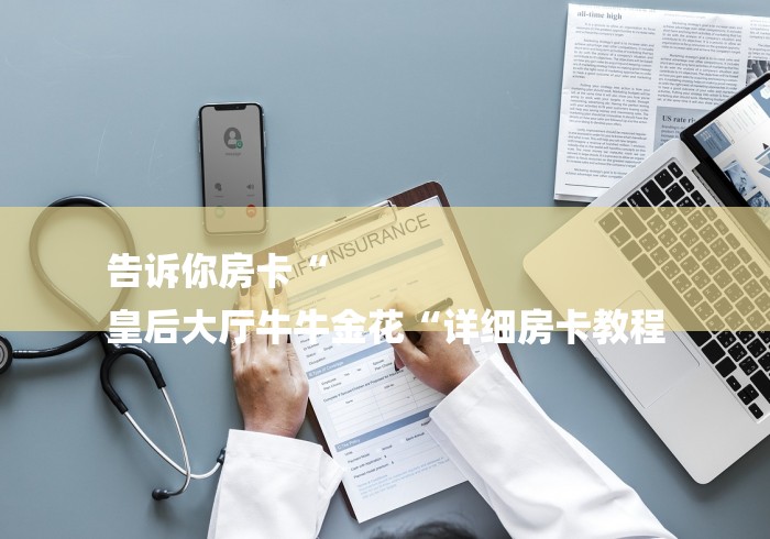 告诉你房卡“
皇后大厅牛牛金花“详细房卡教程