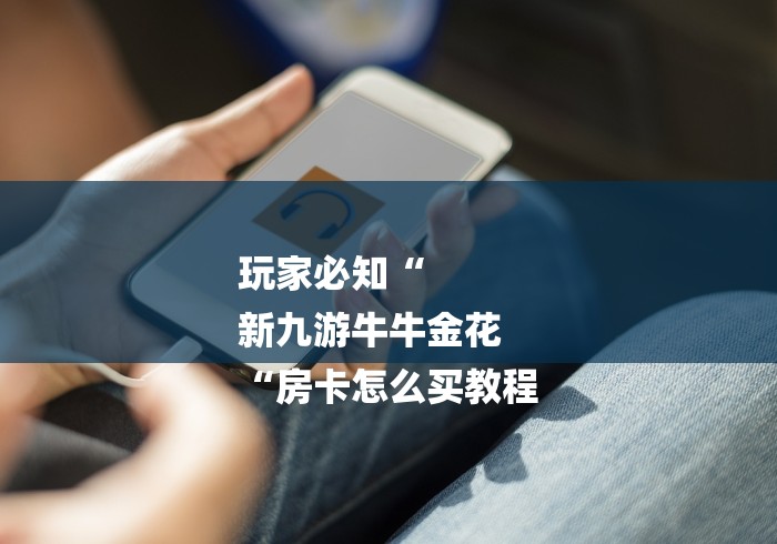 玩家必知“
新九游牛牛金花
“房卡怎么买教程 玩家必知“
新九游牛牛金花
“房卡怎么买教程