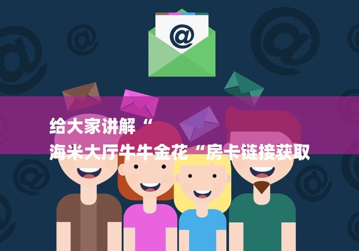给大家讲解“
海米大厅牛牛金花“房卡链接获取