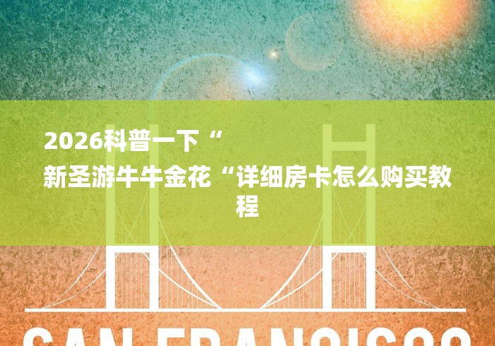 2026科普一下“
新圣游牛牛金花“详细房卡怎么购买教程 2026科普一下“
新圣游牛牛金花“详细房卡怎么购买教程
