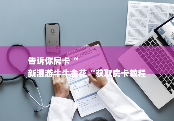 告诉你房卡“
新漫游牛牛金花“获取房卡教程 告诉你房卡“
新漫游牛牛金花“获取房卡教程