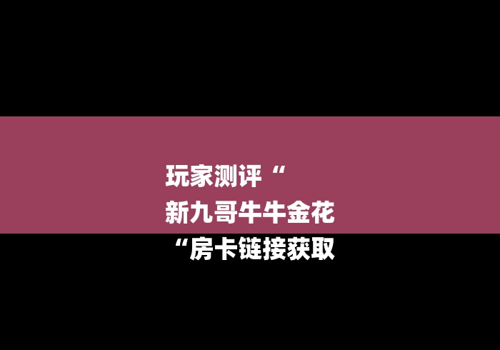 玩家测评“
新九哥牛牛金花
“房卡链接获取 玩家测评“
新九哥牛牛金花
“房卡链接获取