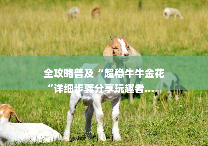 全攻略普及“超稳牛牛金花
“详细步骤分享玩趣者...