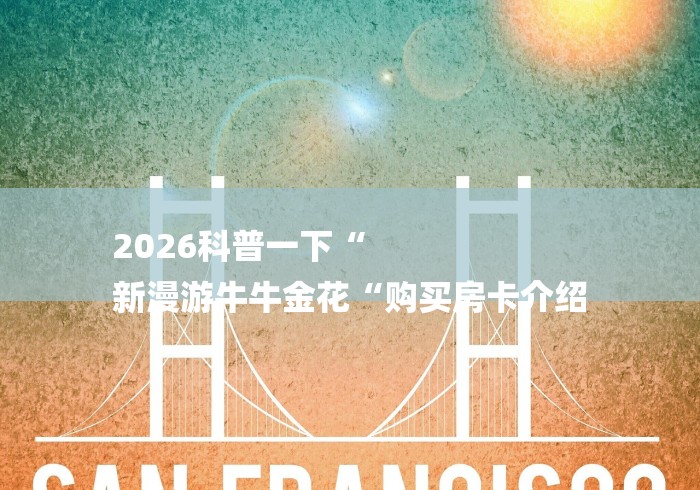 2026科普一下“
新漫游牛牛金花“购买房卡介绍 2026科普一下“
新漫游牛牛金花“购买房卡介绍