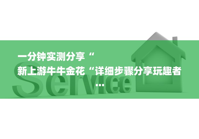 一分钟实测分享“
新上游牛牛金花“详细步骤分享玩趣者... 一分钟实测分享“
新上游牛牛金花“详细步骤分享玩趣者...