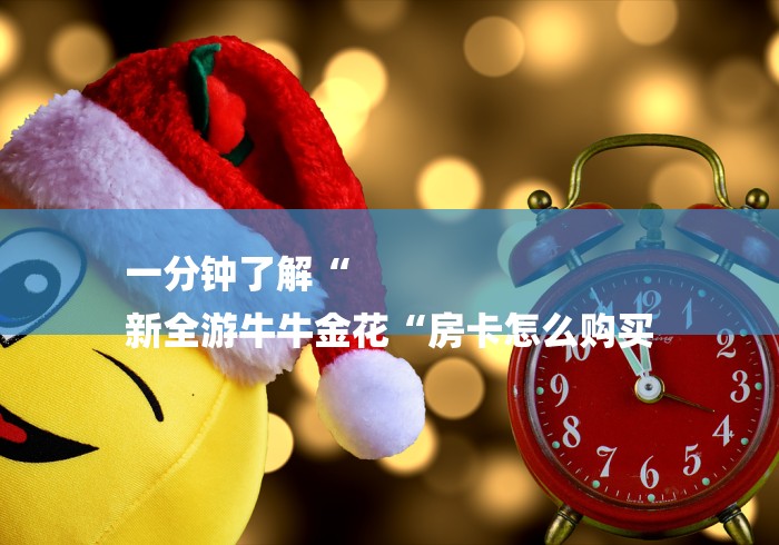 一分钟了解“
新全游牛牛金花“房卡怎么购买 一分钟了解“
新全游牛牛金花“房卡怎么购买
