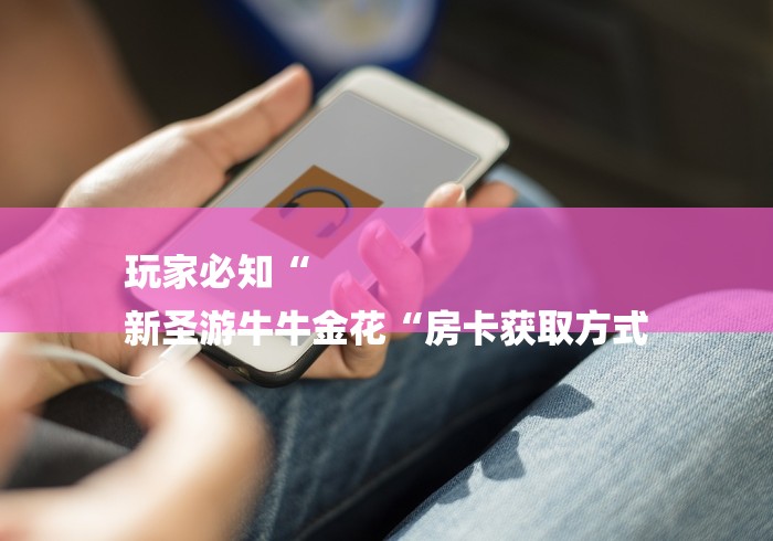 玩家必知“
新圣游牛牛金花“房卡获取方式 玩家必知“
新圣游牛牛金花“房卡获取方式