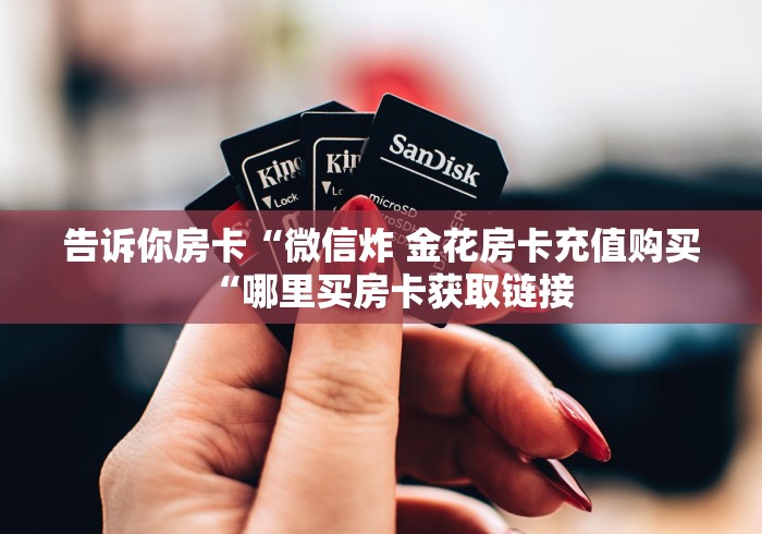 告诉你房卡“微信炸 金花房卡充值购买“哪里买房卡获取链接