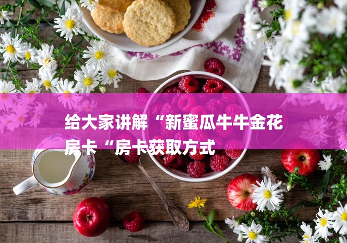 给大家讲解“新蜜瓜牛牛金花
房卡“房卡获取方式