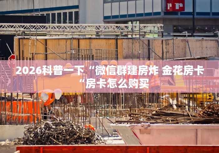 2026科普一下“微信群建房炸 金花房卡“房卡怎么购买