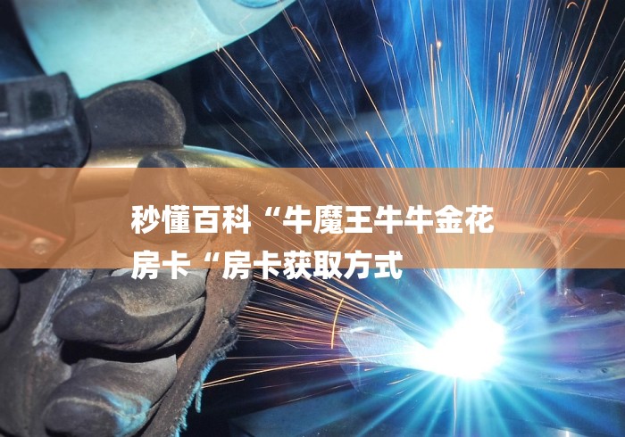 秒懂百科“牛魔王牛牛金花
房卡“房卡获取方式 秒懂百科“牛魔王牛牛金花
房卡“房卡获取方式