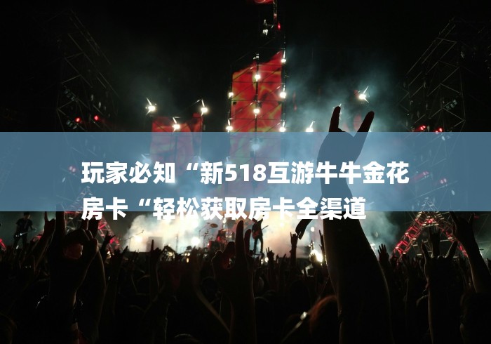 玩家必知“新518互游牛牛金花
房卡“轻松获取房卡全渠道