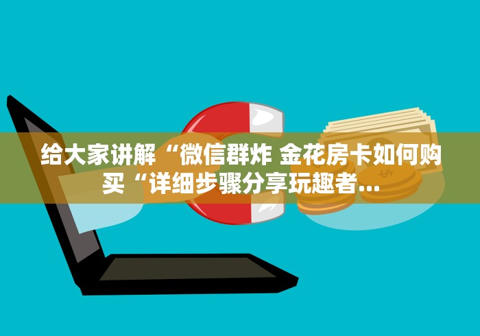 给大家讲解“微信群炸 金花房卡如何购买“详细步骤分享玩趣者... 给大家讲解“微信群炸 金花房卡如何购买“详细步骤分享玩趣者...
