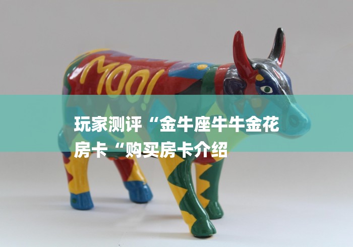 玩家测评“金牛座牛牛金花
房卡“购买房卡介绍 玩家测评“金牛座牛牛金花
房卡“购买房卡介绍