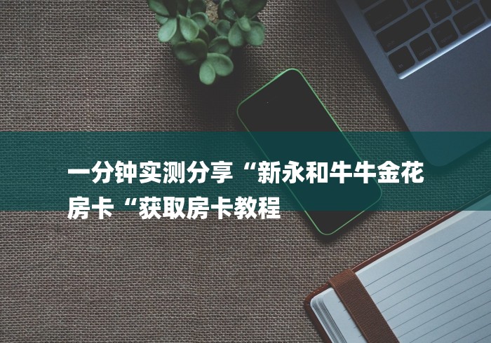 一分钟实测分享“新永和牛牛金花
房卡“获取房卡教程 一分钟实测分享“新永和牛牛金花
房卡“获取房卡教程