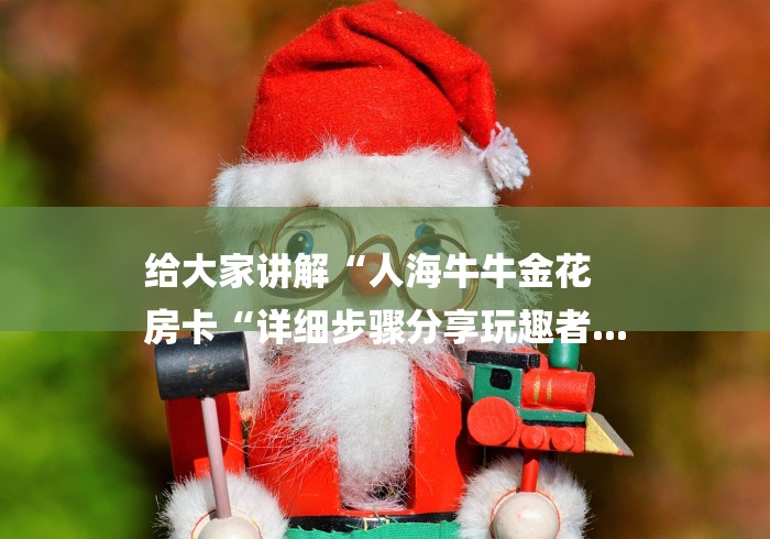 给大家讲解“人海牛牛金花
房卡“详细步骤分享玩趣者...