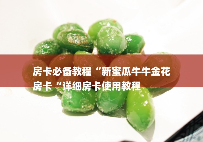 房卡必备教程“新蜜瓜牛牛金花
房卡“详细房卡使用教程 房卡必备教程“新蜜瓜牛牛金花
房卡“详细房卡使用教程