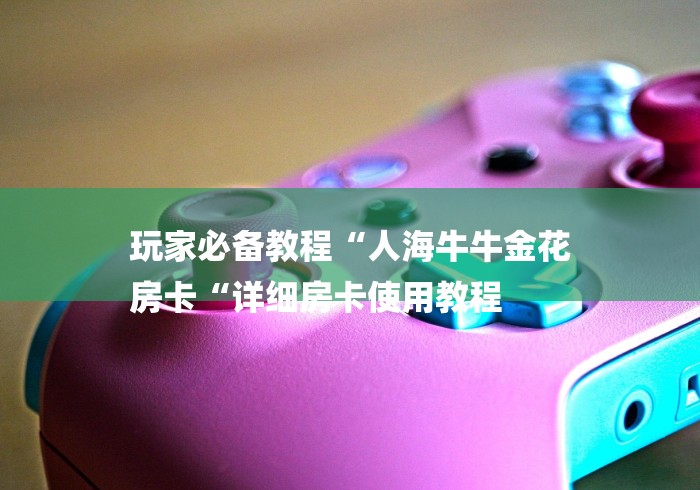 玩家必备教程“人海牛牛金花
房卡“详细房卡使用教程 玩家必备教程“人海牛牛金花
房卡“详细房卡使用教程