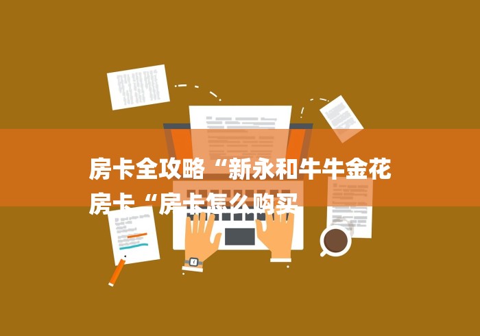房卡全攻略“新永和牛牛金花
房卡“房卡怎么购买 房卡全攻略“新永和牛牛金花
房卡“房卡怎么购买