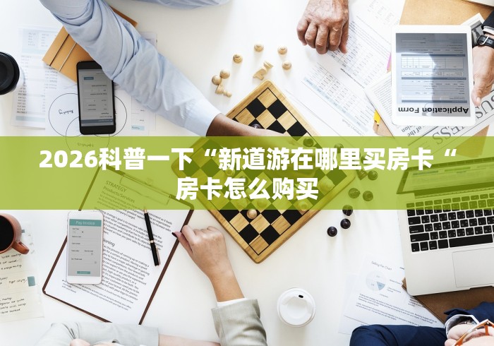 2026科普一下“新道游在哪里买房卡“房卡怎么购买