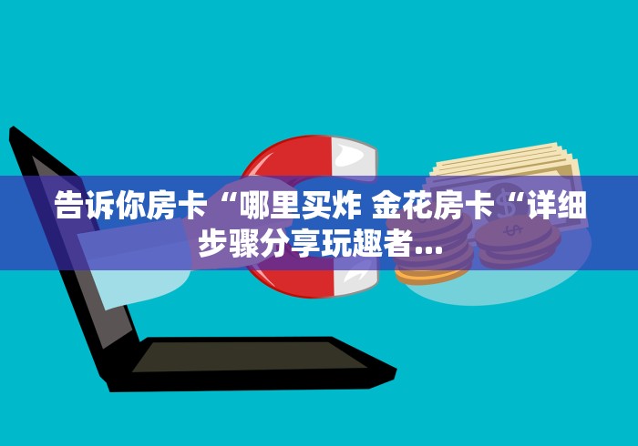 告诉你房卡“哪里买炸 金花房卡“详细步骤分享玩趣者...