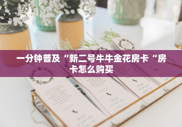 一分钟普及“新二号牛牛金花房卡“房卡怎么购买